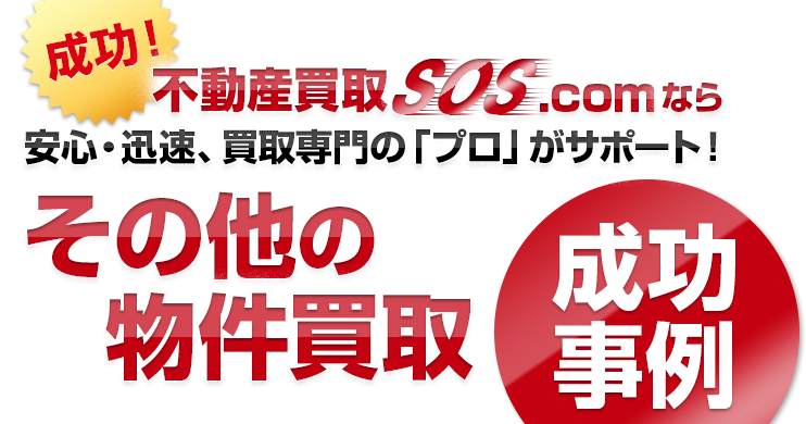 成功！不動産買取SOS.comなら安心・迅速、買取専門の「プロ」がサポート！その他の成功事例