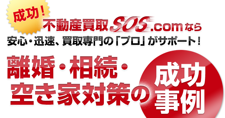 成功！不動産買取SOS.comなら安心・迅速、買取専門の「プロ」がサポート！離婚・相続・空き家対策の成功事例