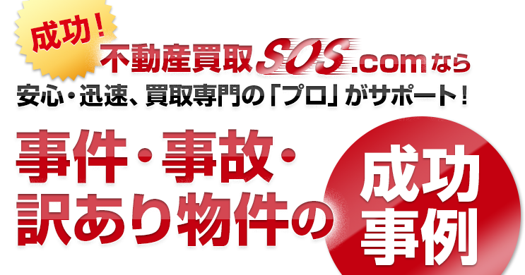 成功！不動産買取SOS.comなら安心・迅速、買取専門の「プロ」がサポート！事件・事故・訳あり物件の成功事例